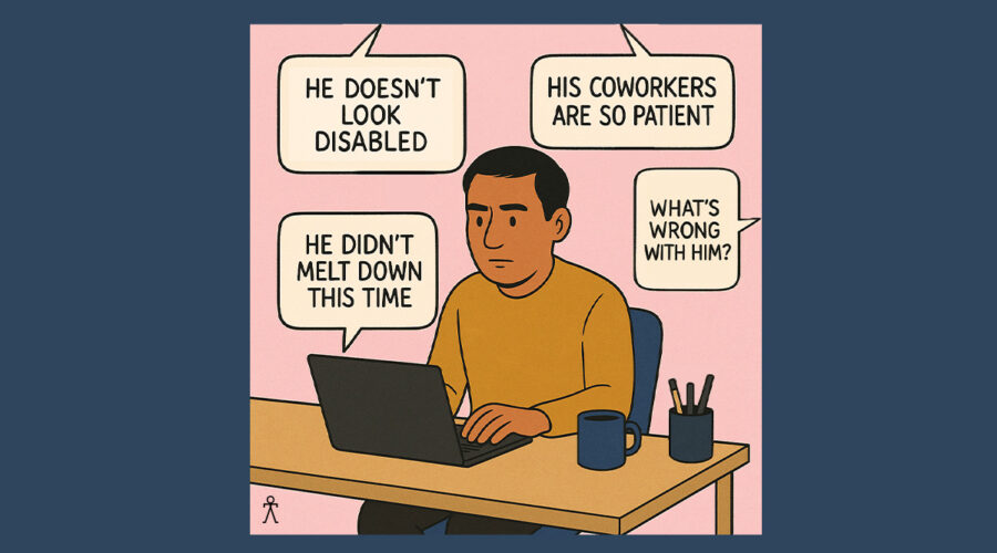 Cartoon graphic of a man sitting at a desk typing on a laptop. Around him are four text bubbles coming from various directions reading, "He Doesn't Look Disabled" and "His Coworkers are so patient" and "He didn't melt down this time" and "What's wrong with him".