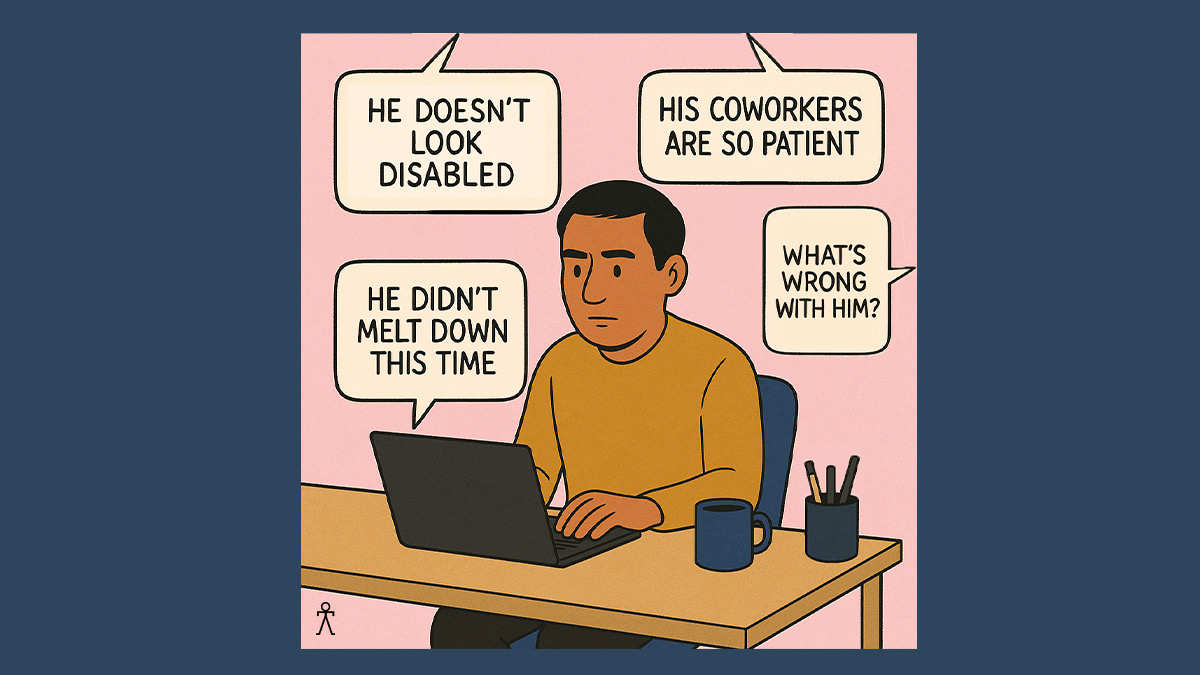 Cartoon graphic of a man sitting at a desk typing on a laptop. Around him are four text bubbles coming from various directions reading, "He Doesn't Look Disabled" and "His Coworkers are so patient" and "He didn't melt down this time" and "What's wrong with him".