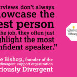 Text reads, "'Interviews don't always showcase the best person for the job, they often just highlight the most confident speaker' Katie Bishop, founder of the neurodivergent support organization Curiously Divergent".